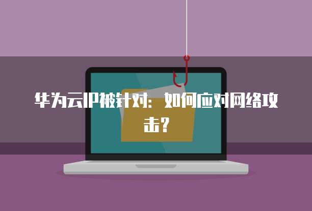 华为云IP被针对：如何应对网络攻击？