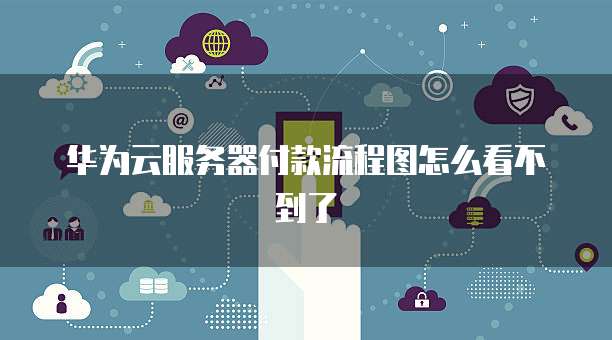 华为云服务器付款流程图怎么看不到了