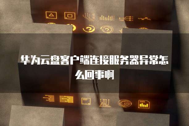 华为云盘客户端连接服务器异常怎么回事啊