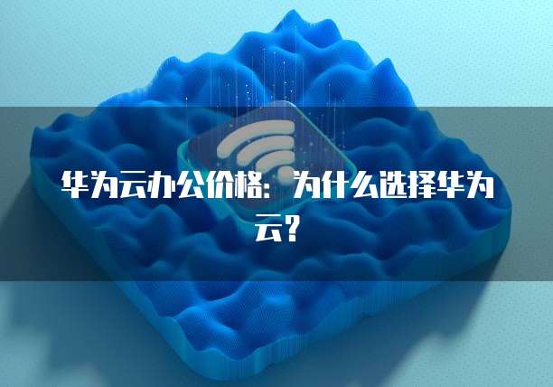 华为云办公价格：为什么选择华为云？