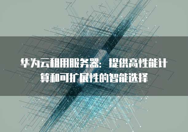 华为云租用服务器：提供高性能计算和可扩展性的智能选择