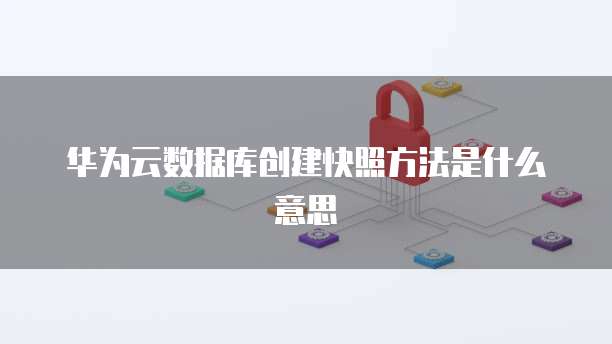 华为云数据库创建快照方法是什么意思