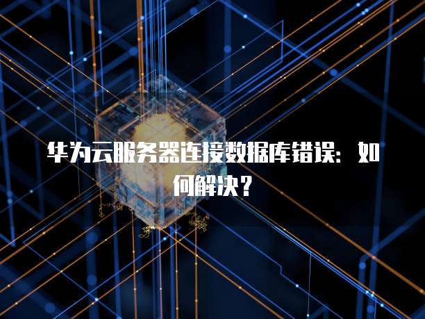 华为云服务器连接数据库错误：如何解决？