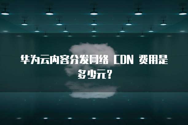 华为云内容分发网络 CDN 费用是多少元？