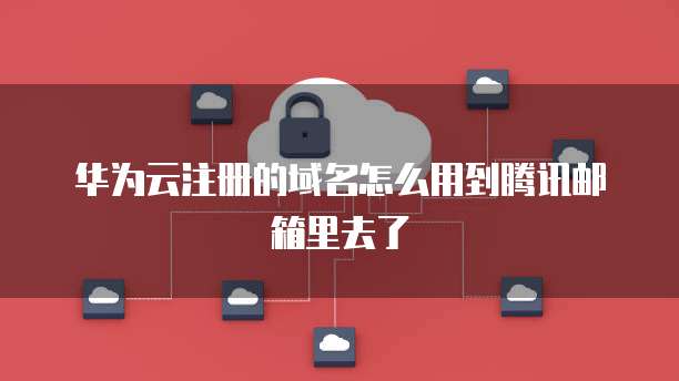 华为云注册的域名怎么用到腾讯邮箱里去了
