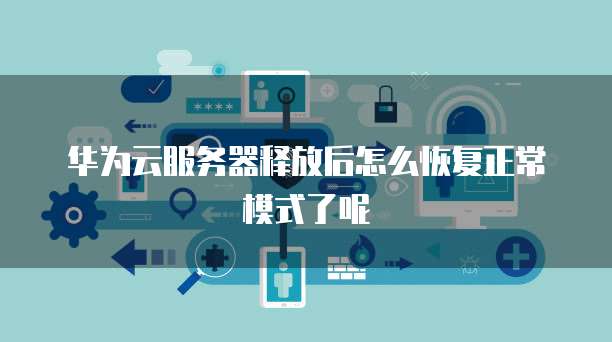 华为云服务器释放后怎么恢复正常模式了呢
