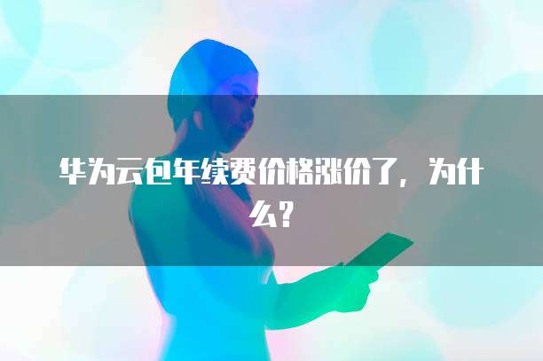 华为云包年续费价格涨价了，为什么？