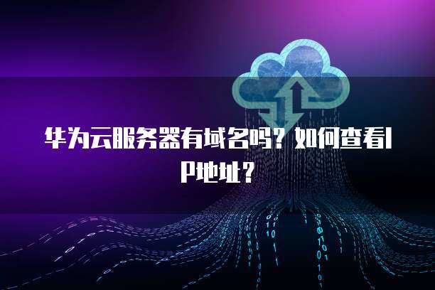华为云服务器有域名吗？如何查看IP地址？