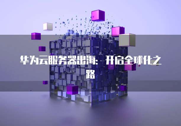 华为云服务器出海：开启全球化之路