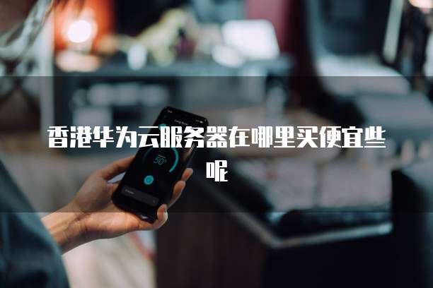 香港华为云服务器在哪里买便宜些呢
