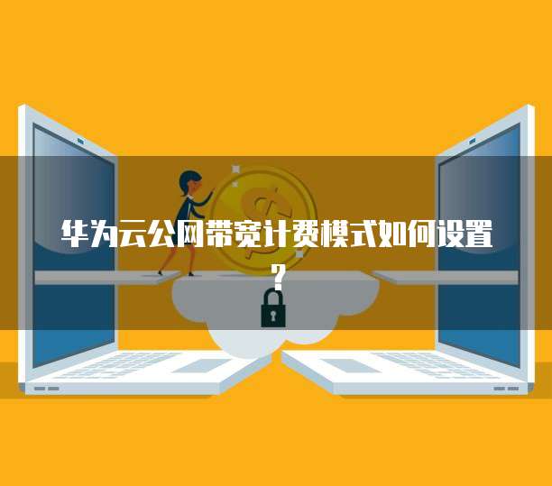 华为云公网带宽计费模式如何设置？