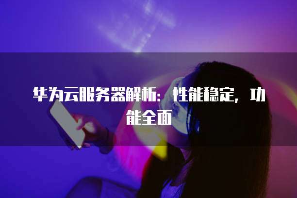 华为云服务器解析：性能稳定，功能全面