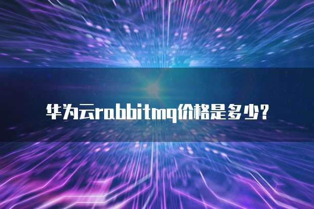 华为云rabbitmq价格是多少？