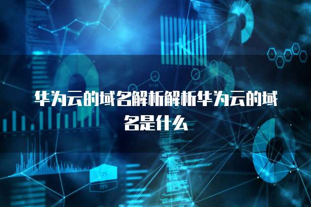 华为云的域名解析解析华为云的域名是什么
