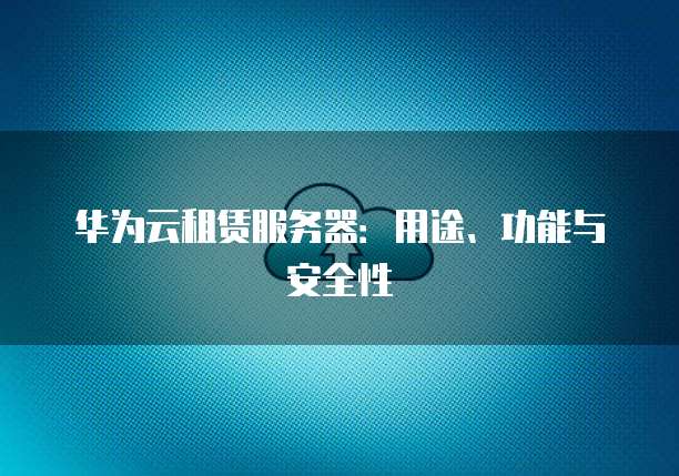 华为云租赁服务器：用途、功能与安全性