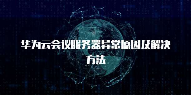 华为云会议服务器异常原因及解决方法