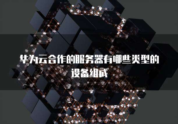 华为云合作的服务器有哪些类型的设备组成