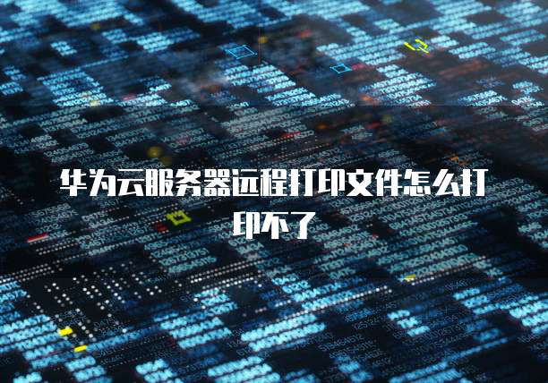 华为云服务器远程打印文件怎么打印不了