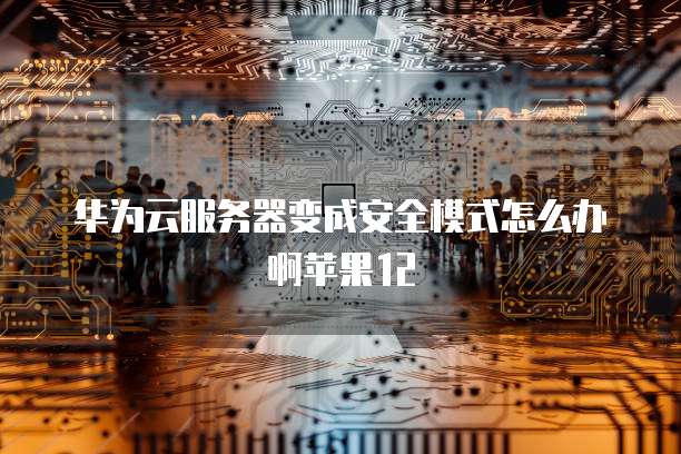华为云服务器变成安全模式怎么办啊苹果12
