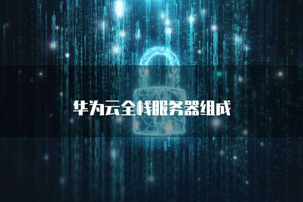 华为云全栈服务器组成