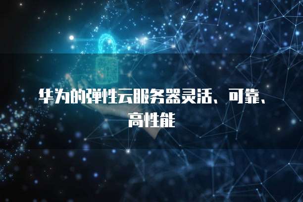 华为的弹性云服务器灵活、可靠、高性能