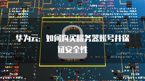 华为云：如何购买服务器账号并保证安全性