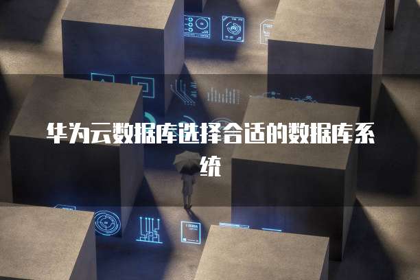 华为云数据库选择合适的数据库系统