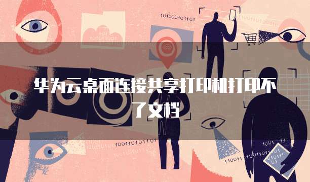 华为云桌面连接共享打印机打印不了文档