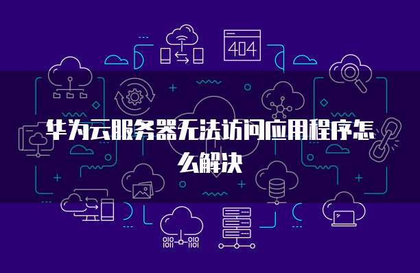华为云服务器无法访问应用程序怎么解决