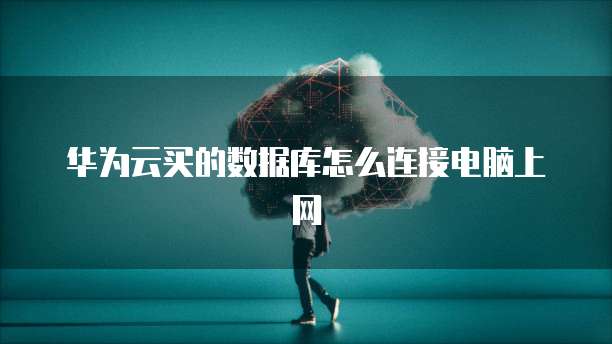 华为云买的数据库怎么连接电脑上网