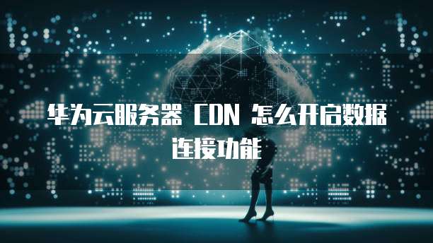 华为云服务器 CDN 怎么开启数据连接功能