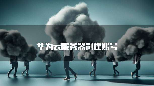 华为云服务器创建账号