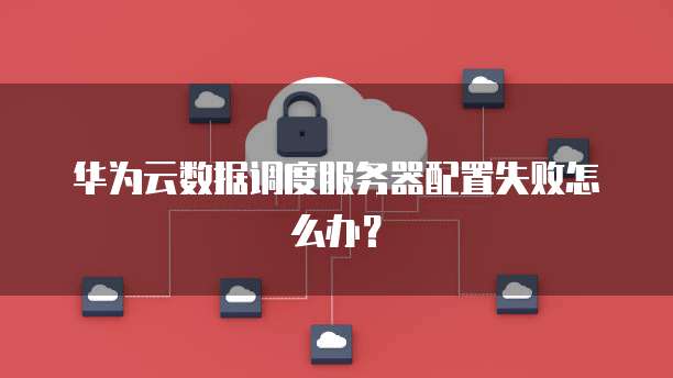 华为云数据调度服务器配置失败怎么办？
