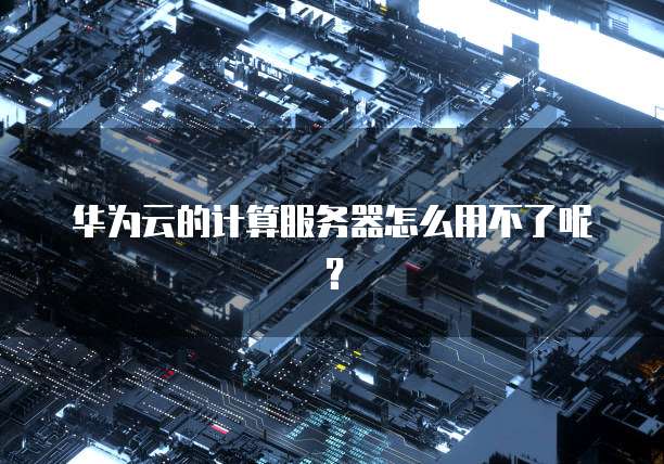 华为云的计算服务器怎么用不了呢？