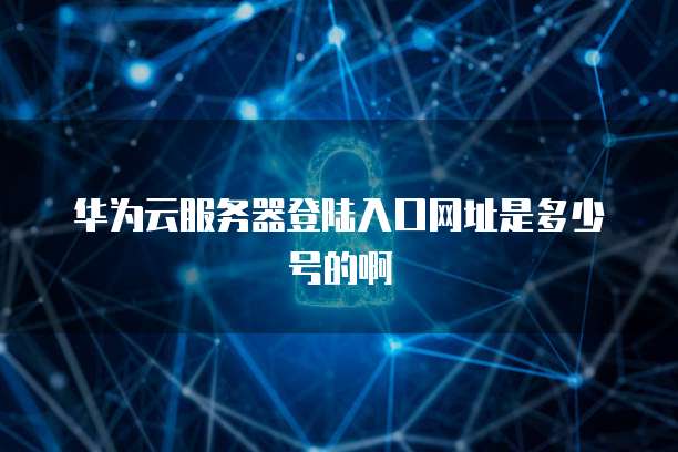 华为云服务器登陆入口网址是多少号的啊