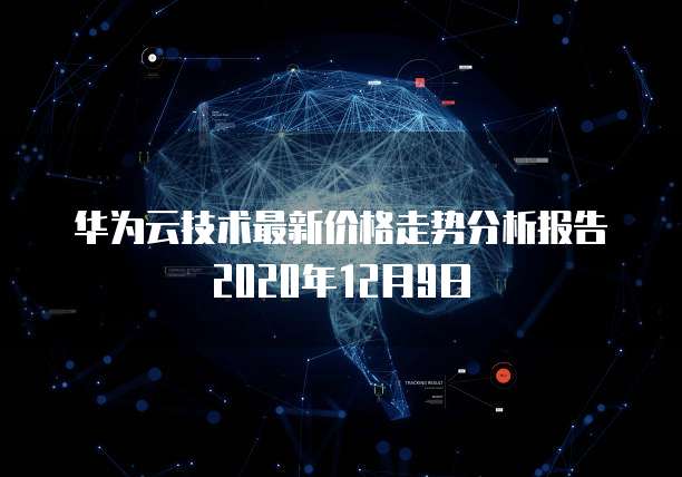 华为云技术最新价格走势分析报告2020年12月9日