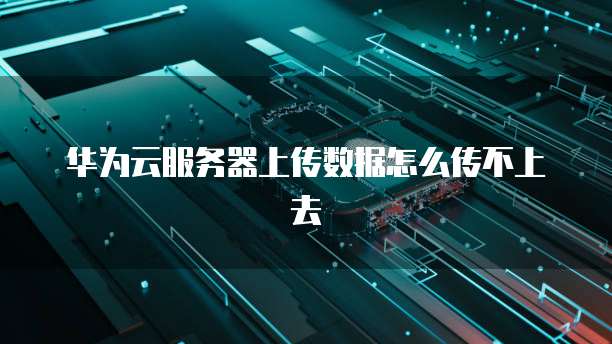 华为云服务器上传数据怎么传不上去