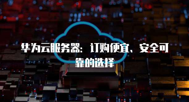 华为云服务器：订购便宜、安全可靠的选择