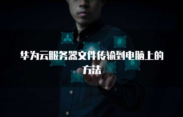 华为云服务器文件传输到电脑上的方法