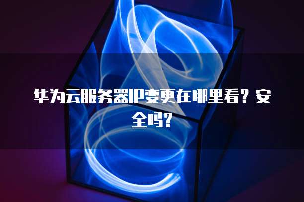 华为云服务器IP变更在哪里看？安全吗？