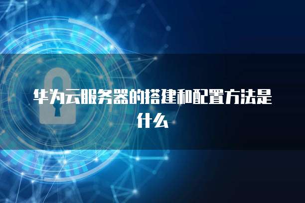 华为云服务器的搭建和配置方法是什么