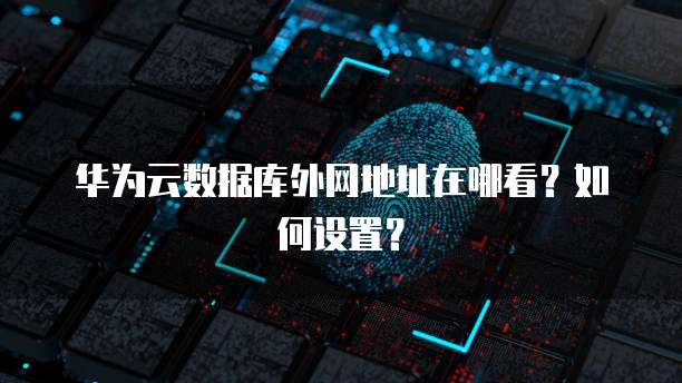 华为云数据库外网地址在哪看？如何设置？