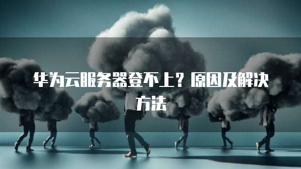 华为云服务器登不上？原因及解决方法