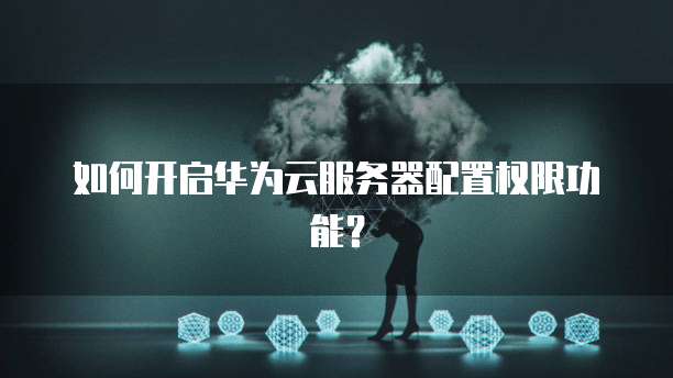 如何开启华为云服务器配置权限功能？