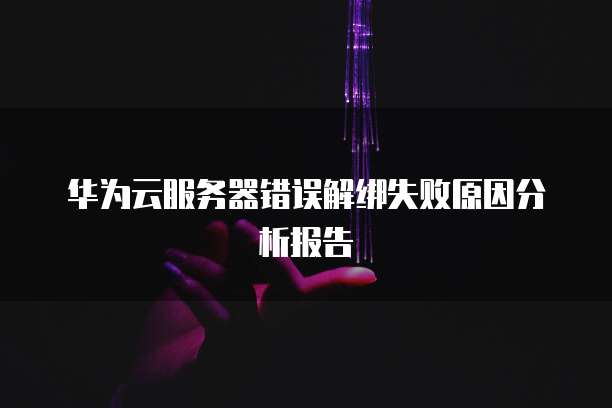 华为云服务器错误解绑失败原因分析报告