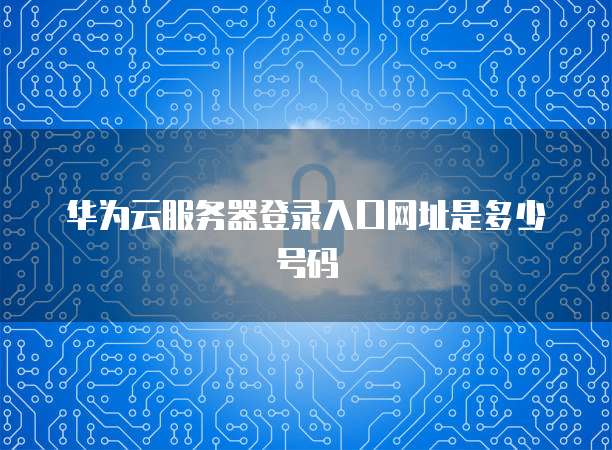 华为云服务器登录入口网址是多少号码