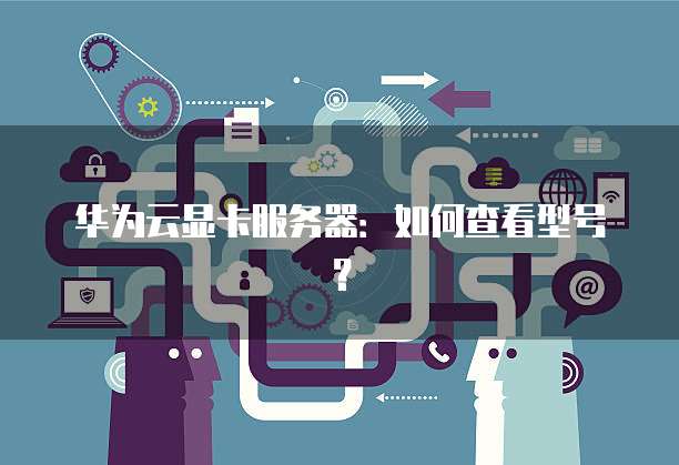 华为云显卡服务器：如何查看型号？