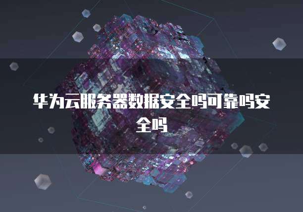 华为云服务器数据安全吗可靠吗安全吗