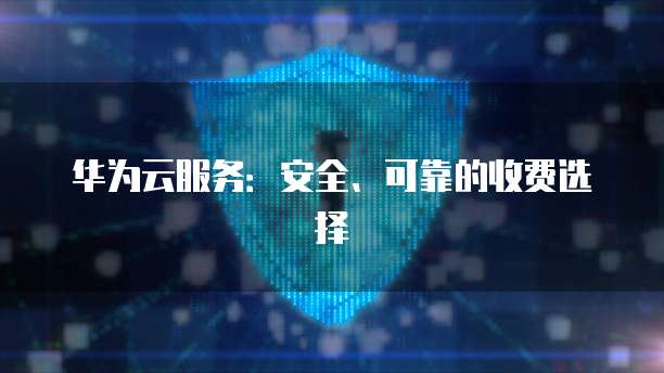 华为云服务：安全、可靠的收费选择