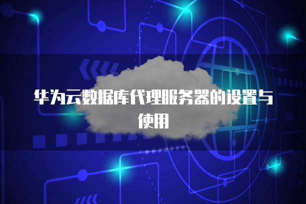华为云数据库代理服务器的设置与使用